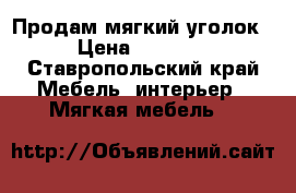 Продам мягкий уголок  › Цена ­ 15 000 - Ставропольский край Мебель, интерьер » Мягкая мебель   